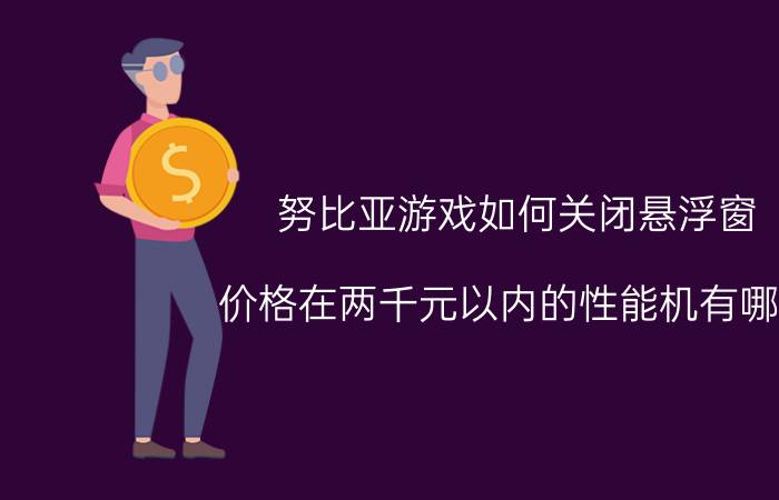 努比亚游戏如何关闭悬浮窗 价格在两千元以内的性能机有哪些？